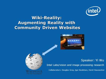 Wiki-Reality: Augmenting Reality with Community Driven Websites Speaker: Yi Wu Intel Labs/vision and image processing research Collaborators: Douglas Gray,