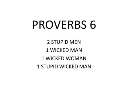 PROVERBS 6 2 STUPID MEN 1 WICKED MAN 1 WICKED WOMAN 1 STUPID WICKED MAN.