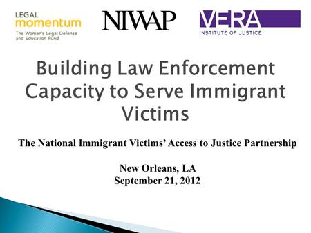 Building Law Enforcement Capacity to Serve Immigrant Victims The National Immigrant Victims’ Access to Justice Partnership New Orleans, LA September 21,