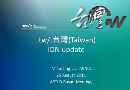 APTLD Busan Meeting, 25-26 August 2011.tw/. 台灣 (Taiwan) IDN update Miao-Ling Lu, TWNIC 25 August 2011 APTLD Busan Meeting,
