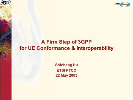 1 A Firm Step of 3GPP for UE Conformance & Interoperability Shicheng Hu ETSI PTCC 22 May 2003.