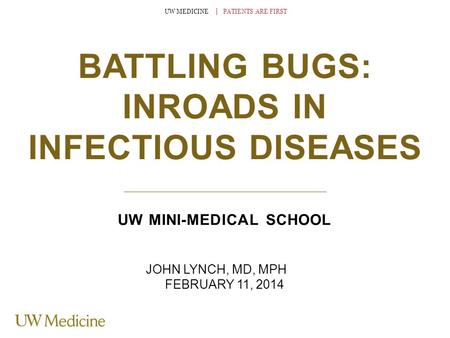 UW MEDICINE │ PATIENTS ARE FIRST BATTLING BUGS: INROADS IN INFECTIOUS DISEASES UW MINI-MEDICAL SCHOOL JOHN LYNCH, MD, MPH FEBRUARY 11, 2014.