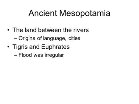 Ancient Mesopotamia The land between the rivers –Origins of language, cities Tigris and Euphrates –Flood was irregular.