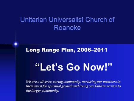 Unitarian Universalist Church of Roanoke Long Range Plan, 2006–2011 “Let’s Go Now!” We are a diverse, caring community, nurturing our members in their.