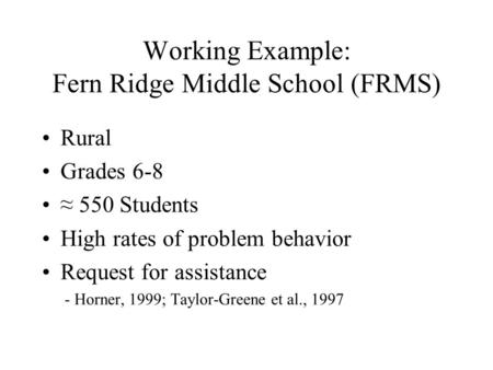 Working Example: Fern Ridge Middle School (FRMS) Rural Grades 6-8 ≈ 550 Students High rates of problem behavior Request for assistance - Horner, 1999;