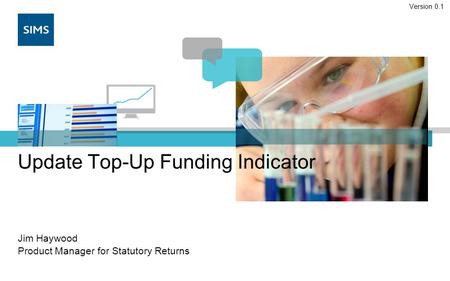 Update Top-Up Funding Indicator Jim Haywood Product Manager for Statutory Returns Version 0.1.