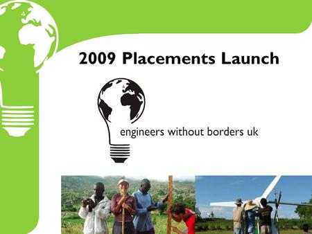 2009 Placements Launch. EWB-UK Placements enable volunteers to make effective contributions to a development organisation and its beneficiaries and offer.