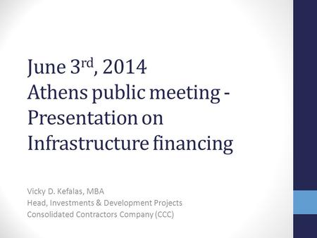 June 3 rd, 2014 Athens public meeting - Presentation on Infrastructure financing Vicky D. Kefalas, MBA Head, Investments & Development Projects Consolidated.