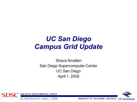 UNIVERSITY OF CALIFORNIA, SAN DIEGO SAN DIEGO SUPERCOMPUTER CENTER UC Grid Summit -- April 1, 2009 UC San Diego Campus Grid Update Shava Smallen San Diego.