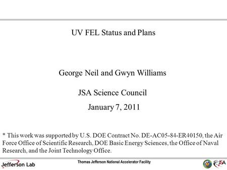 George Neil and Gwyn Williams JSA Science Council January 7, 2011 UV FEL Status and Plans * This work was supported by U.S. DOE Contract No. DE-AC05-84-ER40150,