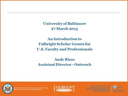 University of Baltimore 27 March 2013 An Introduction to Fulbright Scholar Grants for U.S. Faculty and Professionals Andy Riess Assistant Director - Outreach.