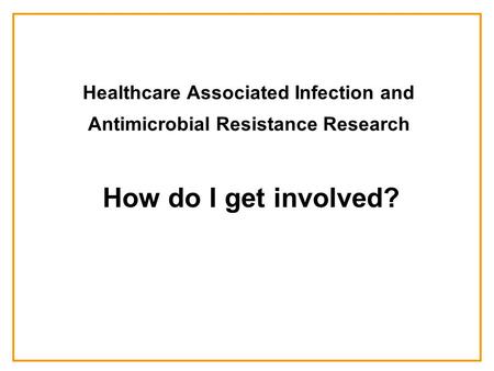 Healthcare Associated Infection and Antimicrobial Resistance Research How do I get involved?