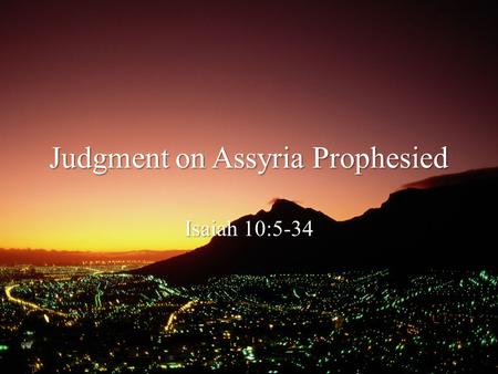 Judgment on Assyria Prophesied Isaiah 10:5-34. Review Principle Our certainty is in the LORD and His Essence—and by extension His promises—not our conjectures.