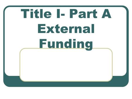 Title I- Part A External Funding. What is Title I??? Provides opportunities for all children to acquire the knowledge and skills specified in challenging.