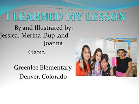 By and Illustrated by: Jessica, Merina,Bup,and Joanna ©2012 Greenlee Elementary Denver, Colorado.