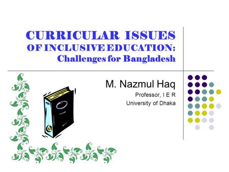 CURRICULAR ISSUES OF INCLUSIVE EDUCATION: Challenges for Bangladesh M. Nazmul Haq Professor, I E R University of Dhaka.