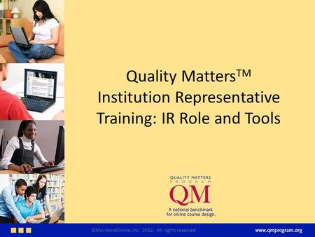 Quality Matters TM Institution Representative Training: IR Role and Tools ©MarylandOnline, Inc. 2012. All rights reserved.
