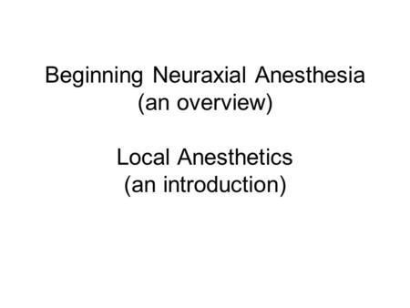 Beginning Neuraxial Anesthesia (an overview) Local Anesthetics (an introduction)