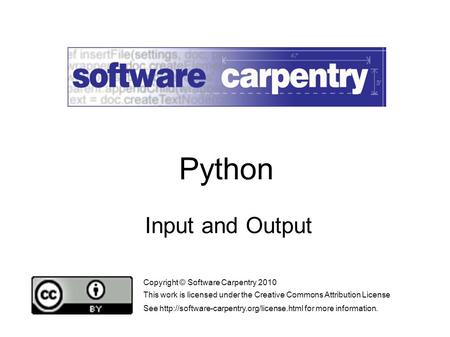 Input and Output Copyright © Software Carpentry 2010 This work is licensed under the Creative Commons Attribution License See