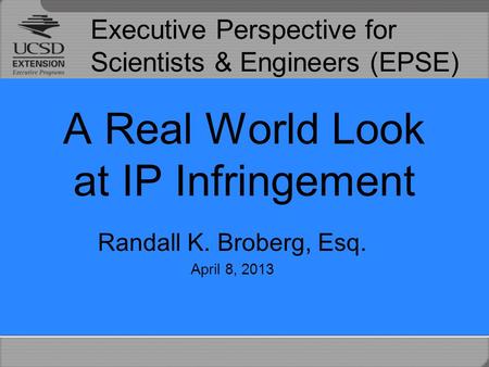 Executive Perspective for Scientists & Engineers (EPSE) A Real World Look at IP Infringement Randall K. Broberg, Esq. April 8, 2013.