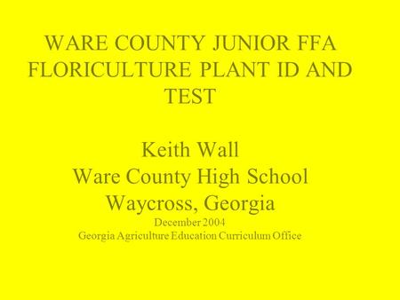 WARE COUNTY JUNIOR FFA FLORICULTURE PLANT ID AND TEST Keith Wall Ware County High School Waycross, Georgia December 2004 Georgia Agriculture Education.