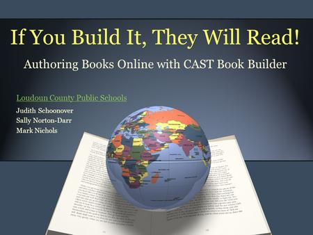 If You Build It, They Will Read! Authoring Books Online with CAST Book Builder Judith Schoonover Sally Norton-Darr Mark Nichols Loudoun County Public Schools.