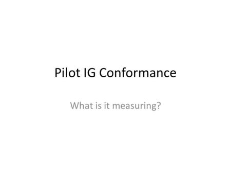 Pilot IG Conformance What is it measuring?. Summary of IG Conformance Scenario IG Conformances1 Number of conformances requiring inspection testing =