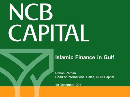 Islamic Finance in Gulf Rehan Pathan Head of International Sales, NCB Capital 10 December 2011.
