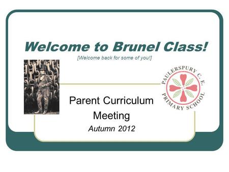 Welcome to Brunel Class! [Welcome back for some of you!] Parent Curriculum Meeting Autumn 2012.