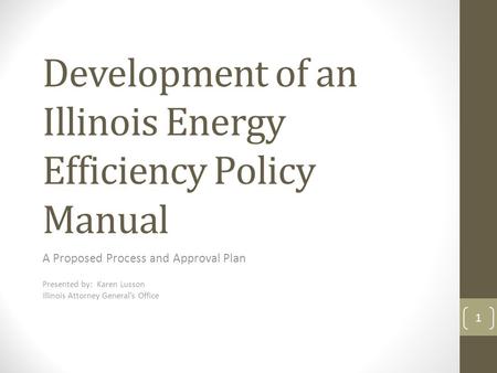 Development of an Illinois Energy Efficiency Policy Manual A Proposed Process and Approval Plan Presented by: Karen Lusson Illinois Attorney General’s.