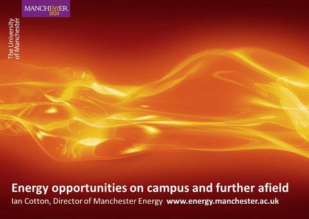 Energy opportunities on campus and further afield Ian Cotton, Director of Manchester Energy www.energy.manchester.ac.uk.