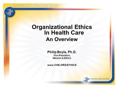 Organizational Ethics In Health Care An Overview Philip Boyle, Ph.D. Vice President, Mission & Ethics www.CHE.ORG/ETHICS.