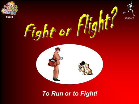 Fight or Flight? To Run or to Fight!.