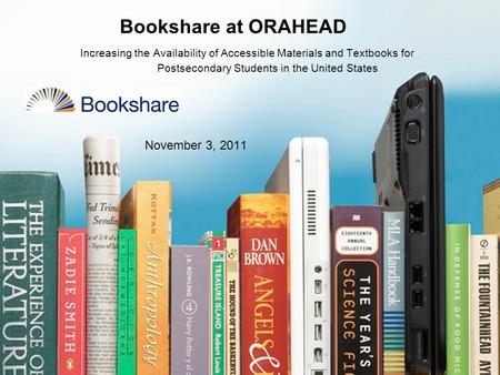 November 3, 2011 Bookshare at ORAHEAD Increasing the Availability of Accessible Materials and Textbooks for Postsecondary Students in the United States.