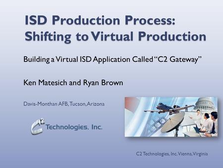 ISD Production Process: Shifting to Virtual Production Building a Virtual ISD Application Called “C2 Gateway” Ken Matesich and Ryan Brown Davis-Monthan.