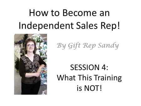 How to Become an Independent Sales Rep! By Gift Rep Sandy SESSION 4: What This Training is NOT!