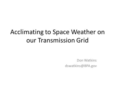 Acclimating to Space Weather on our Transmission Grid Don Watkins