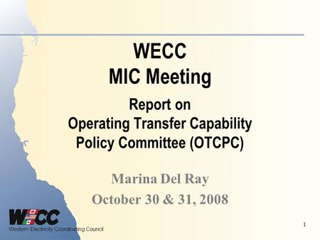 Western Electricity Coordinating Council 1 WECC MIC Meeting Report on Operating Transfer Capability Policy Committee (OTCPC) Marina Del Ray October 30.