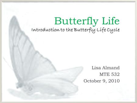Butterfly Life Introduction to the Butterfly Life Cycle Lisa Almand MTE 532 October 9, 2010.