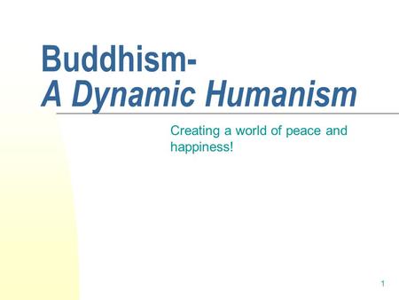 1 Buddhism- A Dynamic Humanism Creating a world of peace and happiness!