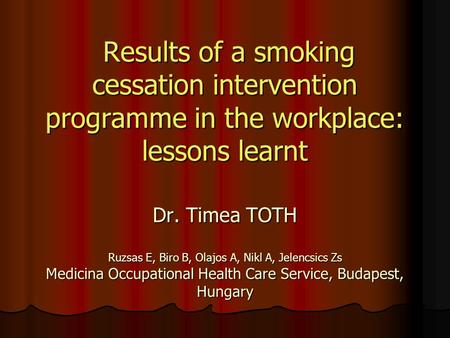 Results of a smoking cessation intervention programme in the workplace: lessons learnt Dr. Timea TOTH Ruzsas E, Biro B, Olajos A, Nikl A, Jelencsics Zs.