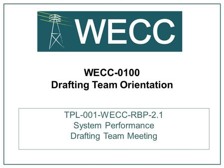 WECC-0100 Drafting Team Orientation TPL-001-WECC-RBP-2.1 System Performance Drafting Team Meeting.