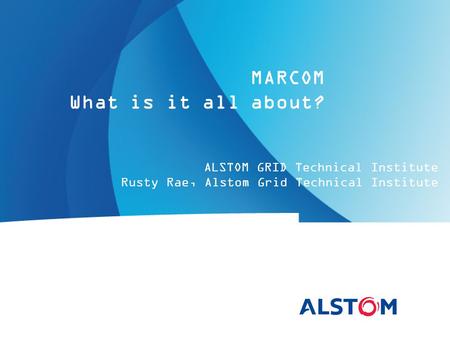 ALSTOM GRID Technical Institute Rusty Rae, Alstom Grid Technical Institute MARCOM What is it all about?