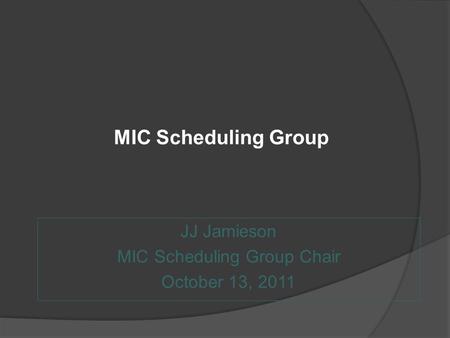 MIC Scheduling Group JJ Jamieson MIC Scheduling Group Chair October 13, 2011.