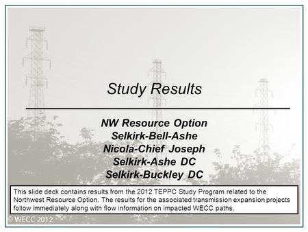 Study Results NW Resource Option Selkirk-Bell-Ashe Nicola-Chief Joseph Selkirk-Ashe DC Selkirk-Buckley DC This slide deck contains results from the 2012.
