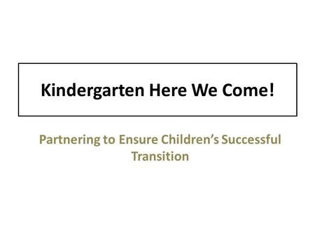 Kindergarten Here We Come! Partnering to Ensure Children’s Successful Transition.