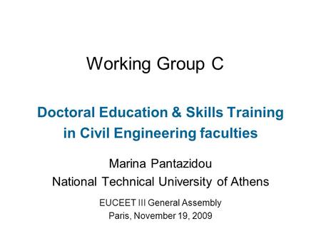 Working Group C Doctoral Education & Skills Training in Civil Engineering faculties Marina Pantazidou National Technical University of Athens EUCEET III.