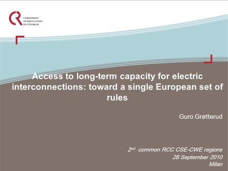 Access to long-term capacity for electric interconnections: toward a single European set of rules 2 nd common RCC CSE-CWE regions 28 September 2010 Milan.