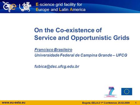 Www.eu-eela.eu 1 Bogotá, EELA-2 1 st Conference, 25.02.2009 On the Co-existence of Service and Opportunistic Grids Francisco Brasileiro Universidade Federal.