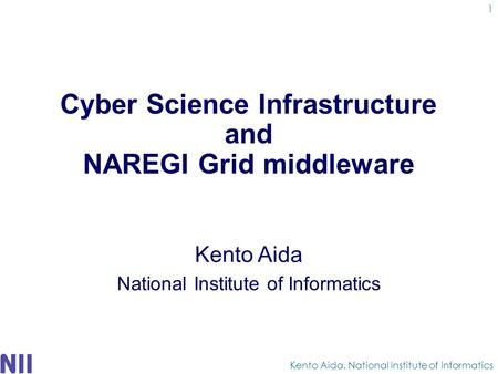 Cyber Science Infrastructure and NAREGI Grid middleware Kento Aida National Institute of Informatics Kento Aida, National Institute of Informatics 1.